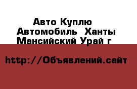 Авто Куплю - Автомобиль. Ханты-Мансийский,Урай г.